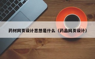 溧阳药材网页设计思想是什么（药品网页设计）